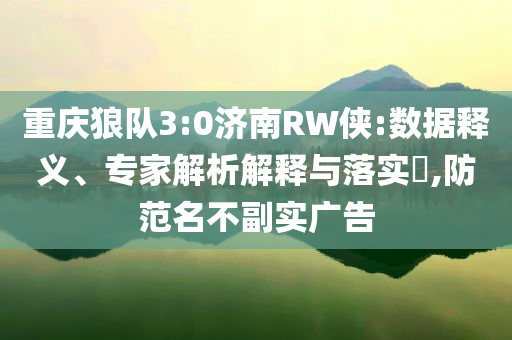 重慶狼隊(duì)3:0濟(jì)南RW俠:數(shù)據(jù)釋義、專家解析解釋與落實(shí)?,防范名不副實(shí)廣告