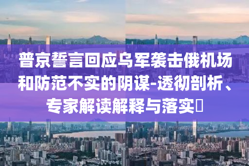 普京誓言回應(yīng)烏軍襲擊俄機(jī)場(chǎng)和防范不實(shí)的陰謀-透徹剖析、專家解讀解釋與落實(shí)?