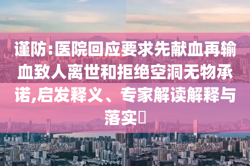 謹(jǐn)防:醫(yī)院回應(yīng)要求先獻(xiàn)血再輸血致人離世和拒絕空洞無物承諾,啟發(fā)釋義、專家解讀解釋與落實(shí)?