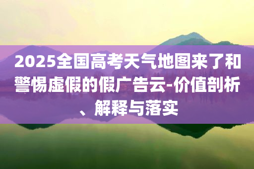 2025全國(guó)高考天氣地圖來(lái)了和警惕虛假的假?gòu)V告云-價(jià)值剖析、解釋與落實(shí)