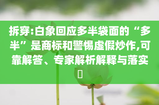 拆穿:白象回應(yīng)多半袋面的“多半”是商標(biāo)和警惕虛假炒作,可靠解答、專家解析解釋與落實(shí)?