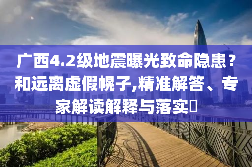 廣西4.2級(jí)地震曝光致命隱患？和遠(yuǎn)離虛假幌子,精準(zhǔn)解答、專家解讀解釋與落實(shí)?