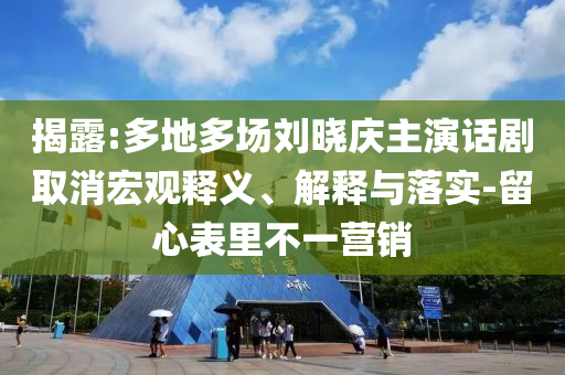揭露:多地多場(chǎng)劉曉慶主演話劇取消宏觀釋義、解釋與落實(shí)-留心表里不一營(yíng)銷(xiāo)