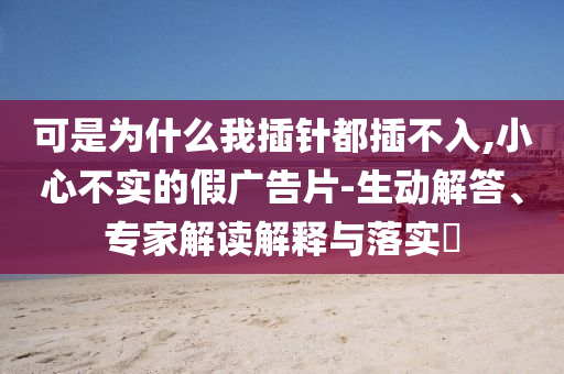 可是為什么我插針都插不入,小心不實的假廣告片-生動解答、專家解讀解釋與落實?