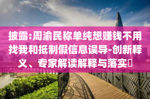 披露:周渝民稱(chēng)單純想賺錢(qián)不用找我和抵制假信息誤導(dǎo)-創(chuàng)新釋義、專(zhuān)家解讀解釋與落實(shí)?