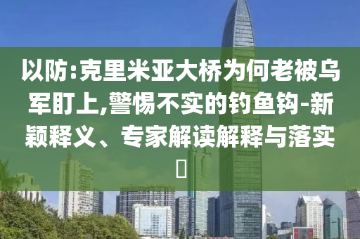 以防:克里米亞大橋?yàn)楹卫媳粸踯姸⑸?警惕不實(shí)的釣魚(yú)鉤-新穎釋義、專(zhuān)家解讀解釋與落實(shí)?