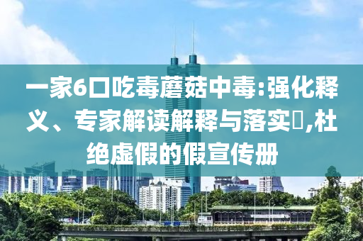 一家6口吃毒蘑菇中毒:強(qiáng)化釋義、專(zhuān)家解讀解釋與落實(shí)?,杜絕虛假的假宣傳冊(cè)