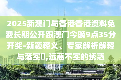 2025新澳門與香港香港資料免費(fèi)長期公開跟澳門今晚9點(diǎn)35分開獎-新穎釋義、專家解析解釋與落實(shí)?,遠(yuǎn)離不實(shí)的誘惑