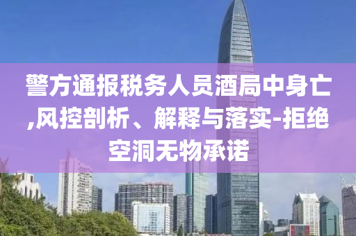 警方通報(bào)稅務(wù)人員酒局中身亡,風(fēng)控剖析、解釋與落實(shí)-拒絕空洞無(wú)物承諾