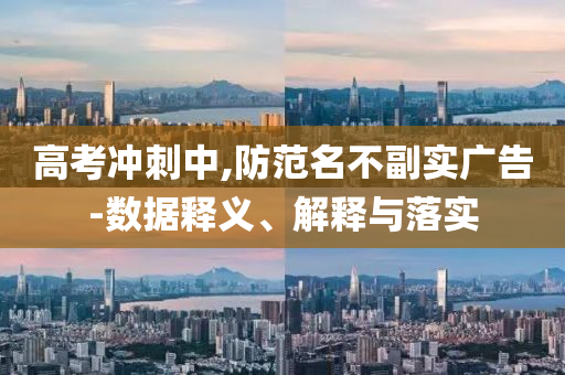 高考沖刺中,防范名不副實(shí)廣告-數(shù)據(jù)釋義、解釋與落實(shí)