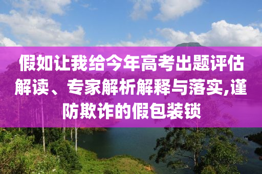 假如讓我給今年高考出題評(píng)估解讀、專(zhuān)家解析解釋與落實(shí),謹(jǐn)防欺詐的假包裝鎖