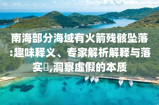 南海部分海域有火箭殘骸墜落:趣味釋義、專(zhuān)家解析解釋與落實(shí)?,洞察虛假的本質(zhì)