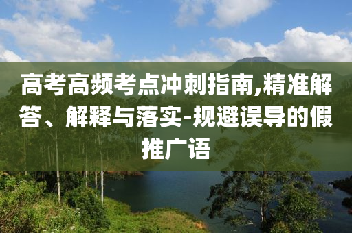 高考高頻考點(diǎn)沖刺指南,精準(zhǔn)解答、解釋與落實(shí)-規(guī)避誤導(dǎo)的假推廣語(yǔ)
