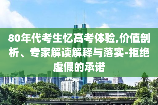 80年代考生憶高考體驗(yàn),價(jià)值剖析、專家解讀解釋與落實(shí)-拒絕虛假的承諾