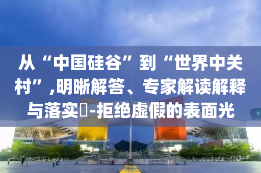 從“中國硅谷”到“世界中關(guān)村”,明晰解答、專家解讀解釋與落實(shí)?-拒絕虛假的表面光