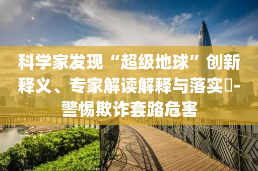 科學(xué)家發(fā)現(xiàn)“超級(jí)地球”創(chuàng)新釋義、專家解讀解釋與落實(shí)?-警惕欺詐套路危害
