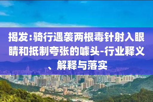 揭發(fā):騎行遇襲兩根毒針射入眼睛和抵制夸張的噱頭-行業(yè)釋義、解釋與落實(shí)