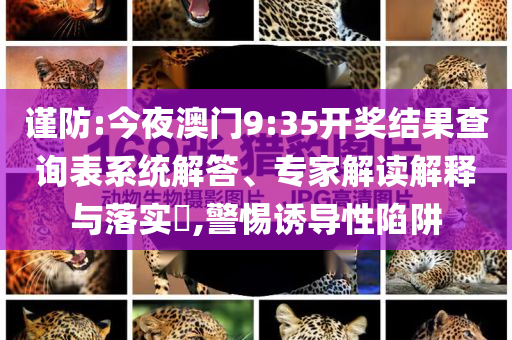 謹(jǐn)防:今夜澳門9:35開獎(jiǎng)結(jié)果查詢表系統(tǒng)解答、專家解讀解釋與落實(shí)?,警惕誘導(dǎo)性陷阱
