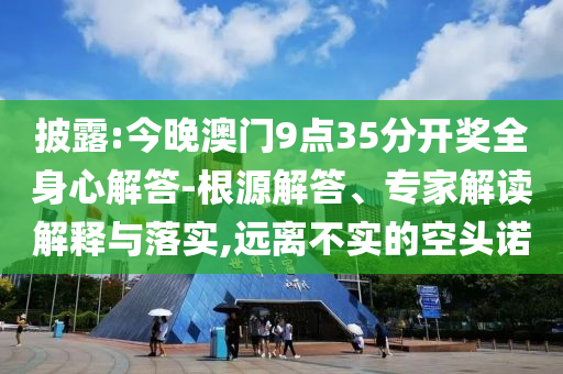 披露:今晚澳門9點35分開獎全身心解答-根源解答、專家解讀解釋與落實,遠離不實的空頭諾