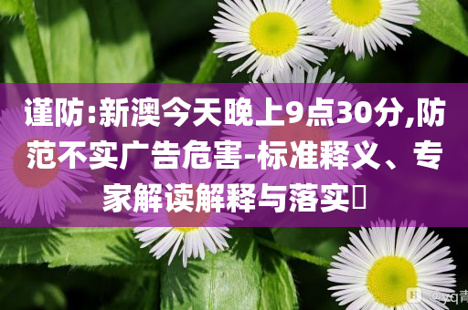 謹防:新澳今天晚上9點30分,防范不實廣告危害-標準釋義、專家解讀解釋與落實?