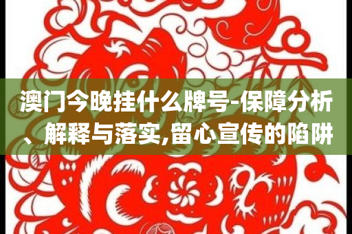 澳門今晚掛什么牌號-保障分析、解釋與落實,留心宣傳的陷阱