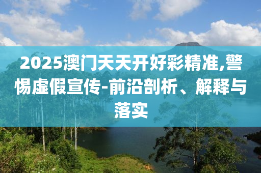 2025澳門天天開好彩精準,警惕虛假宣傳-前沿剖析、解釋與落實