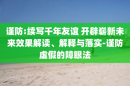 謹(jǐn)防:續(xù)寫(xiě)千年友誼 開(kāi)辟嶄新未來(lái)效果解讀、解釋與落實(shí)-謹(jǐn)防虛假的障眼法