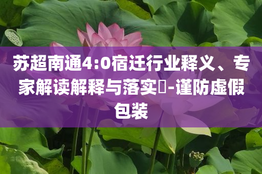 蘇超南通4:0宿遷行業(yè)釋義、專家解讀解釋與落實?-謹防虛假包裝
