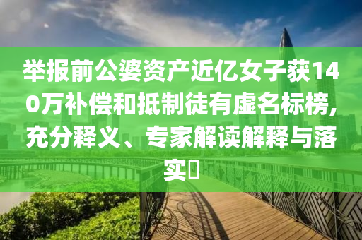 舉報(bào)前公婆資產(chǎn)近億女子獲140萬(wàn)補(bǔ)償和抵制徒有虛名標(biāo)榜,充分釋義、專家解讀解釋與落實(shí)?