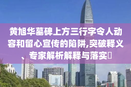 黃旭華墓碑上方三行字令人動(dòng)容和留心宣傳的陷阱,突破釋義、專家解析解釋與落實(shí)?