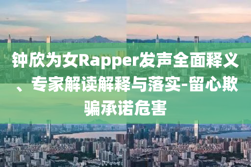 鐘欣為女Rapper發(fā)聲全面釋義、專家解讀解釋與落實(shí)-留心欺騙承諾危害