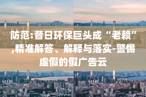防范:昔日環(huán)保巨頭成“老賴(lài)”,精準(zhǔn)解答、解釋與落實(shí)-警惕虛假的假?gòu)V告云
