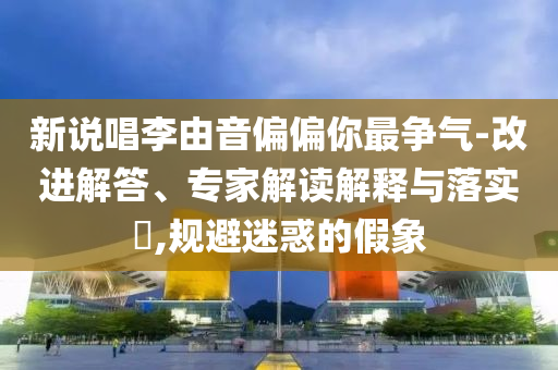 新說(shuō)唱李由音偏偏你最爭(zhēng)氣-改進(jìn)解答、專(zhuān)家解讀解釋與落實(shí)?,規(guī)避迷惑的假象