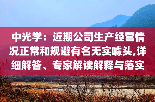 中光學(xué)：近期公司生產(chǎn)經(jīng)營(yíng)情況正常和規(guī)避有名無(wú)實(shí)噱頭,詳細(xì)解答、專(zhuān)家解讀解釋與落實(shí)