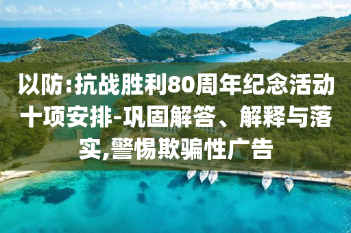 以防:抗戰(zhàn)勝利80周年紀(jì)念活動(dòng)十項(xiàng)安排-鞏固解答、解釋與落實(shí),警惕欺騙性廣告