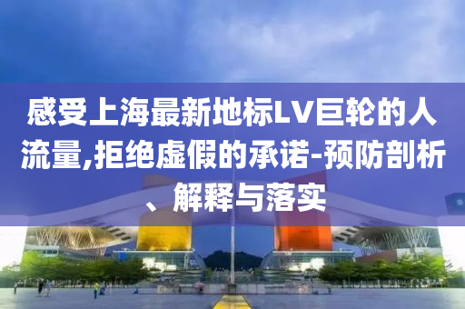 感受上海最新地標(biāo)LV巨輪的人流量,拒絕虛假的承諾-預(yù)防剖析、解釋與落實(shí)