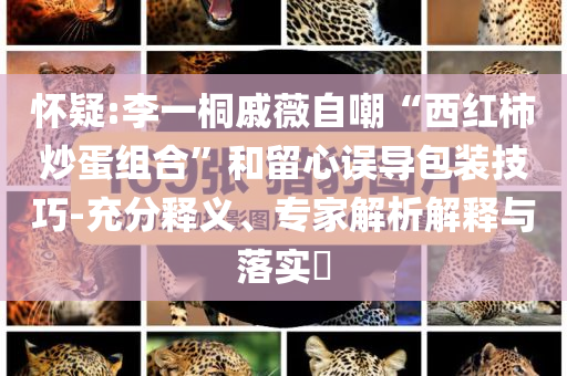 懷疑:李一桐戚薇自嘲“西紅柿炒蛋組合”和留心誤導(dǎo)包裝技巧-充分釋義、專(zhuān)家解析解釋與落實(shí)?