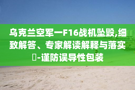 烏克蘭空軍一F16戰(zhàn)機(jī)墜毀,細(xì)致解答、專(zhuān)家解讀解釋與落實(shí)?-謹(jǐn)防誤導(dǎo)性包裝