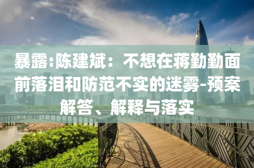 暴露:陳建斌：不想在蔣勤勤面前落淚和防范不實(shí)的迷霧-預(yù)案解答、解釋與落實(shí)