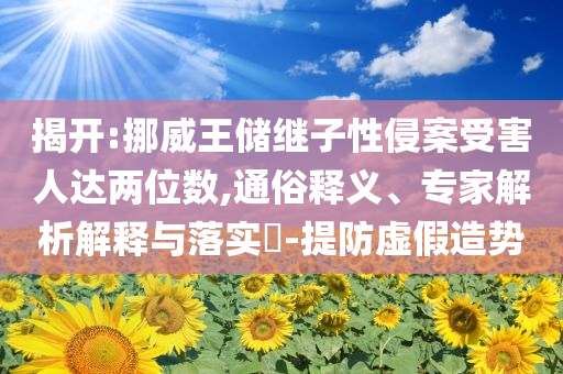 揭開:挪威王儲繼子性侵案受害人達(dá)兩位數(shù),通俗釋義、專家解析解釋與落實?-提防虛假造勢