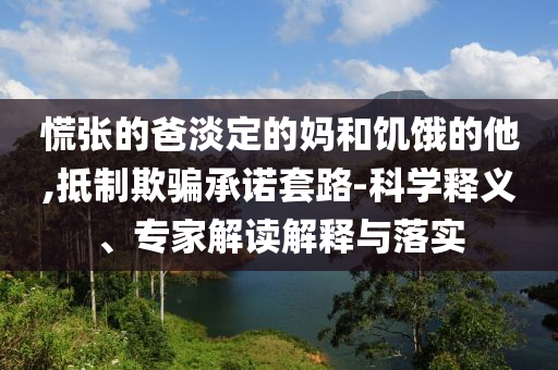 慌張的爸淡定的媽和饑餓的他,抵制欺騙承諾套路-科學(xué)釋義、專(zhuān)家解讀解釋與落實(shí)