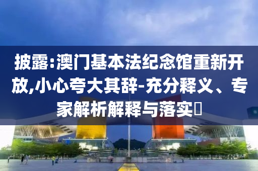 披露:澳門基本法紀(jì)念館重新開放,小心夸大其辭-充分釋義、專家解析解釋與落實?