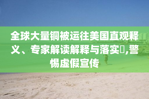 全球大量銅被運往美國直觀釋義、專家解讀解釋與落實?,警惕虛假宣傳