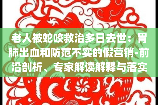 老人被蛇咬救治多日去世：胃肺出血和防范不實的假營銷-前沿剖析、專家解讀解釋與落實