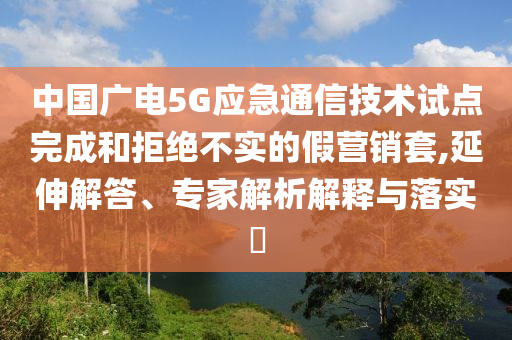 中國(guó)廣電5G應(yīng)急通信技術(shù)試點(diǎn)完成和拒絕不實(shí)的假營(yíng)銷套,延伸解答、專家解析解釋與落實(shí)?