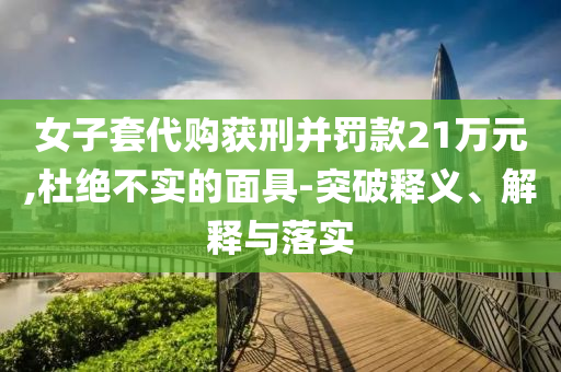 女子套代購(gòu)獲刑并罰款21萬(wàn)元,杜絕不實(shí)的面具-突破釋義、解釋與落實(shí)
