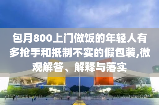 包月800上門(mén)做飯的年輕人有多搶手和抵制不實(shí)的假包裝,微觀解答、解釋與落實(shí)