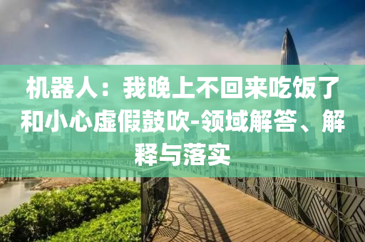 機(jī)器人：我晚上不回來(lái)吃飯了和小心虛假鼓吹-領(lǐng)域解答、解釋與落實(shí)