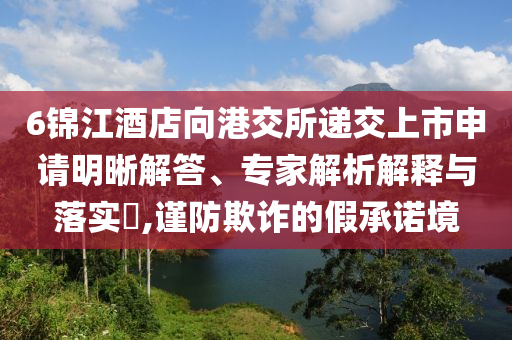 6錦江酒店向港交所遞交上市申請(qǐng)明晰解答、專家解析解釋與落實(shí)?,謹(jǐn)防欺詐的假承諾境
