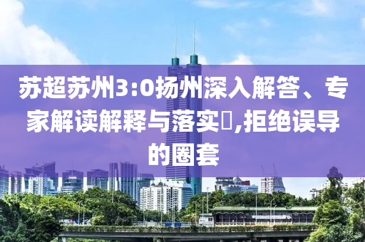 蘇超蘇州3:0揚(yáng)州深入解答、專家解讀解釋與落實(shí)?,拒絕誤導(dǎo)的圈套